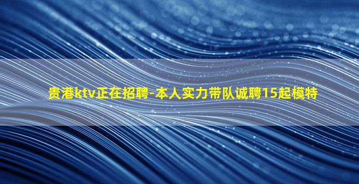 贵港ktv正在招聘-本人实力带队诚聘15起模特